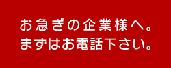 お急ぎの企業様へ。まずはお電話下さい。